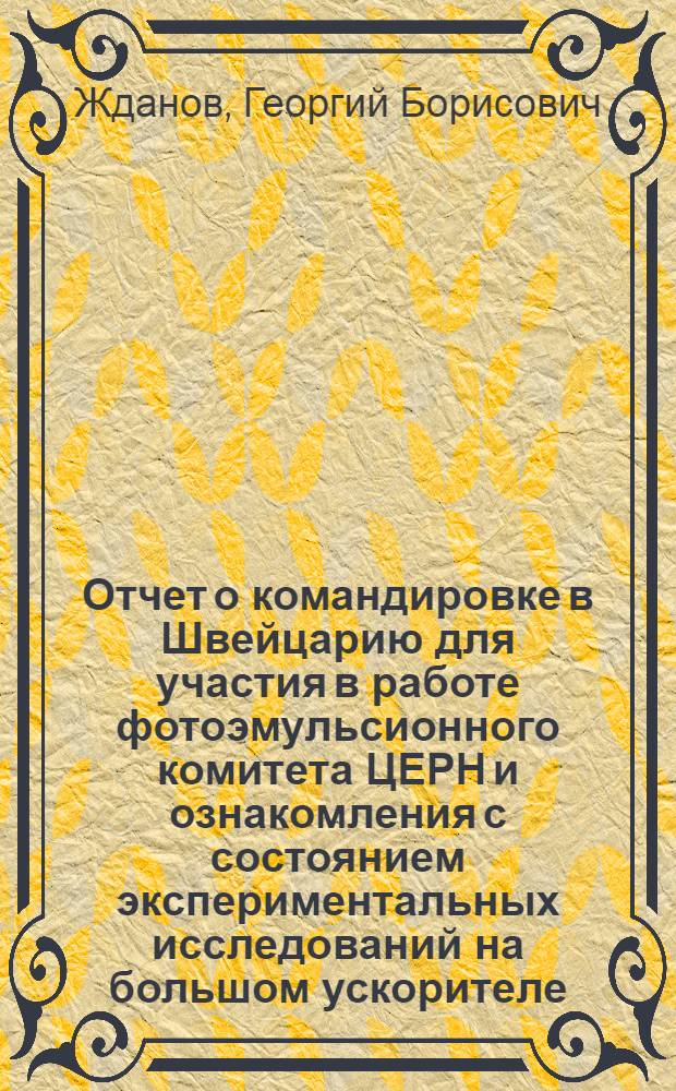Отчет о командировке в Швейцарию [для участия в работе фотоэмульсионного комитета ЦЕРН и ознакомления с состоянием экспериментальных исследований на большом ускорителе]