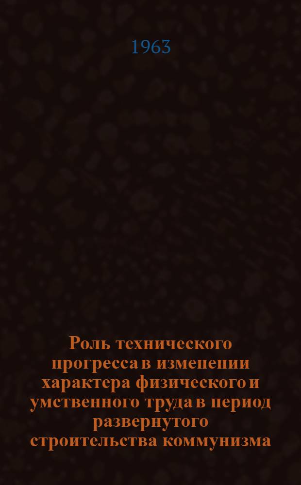Роль технического прогресса в изменении характера физического и умственного труда в период развернутого строительства коммунизма : Автореферат дис. на соискание учен. степени канд. философ. наук