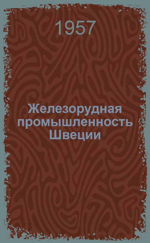 Железорудная промышленность Швеции : Отчет группы горных инж. М-ва черной металлургии СССР - М.С. Варича, М.Н. Жукова, П.С. Овчинникова и др. - о поездке в июне 1956 г. по рудникам Швеции