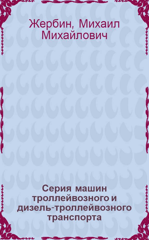 Серия машин троллейвозного и дизель-троллейвозного транспорта : (Доклад на расшир. заседании учен. совета ин-та Укрниипроект 27-28 ноября 1962 г.)