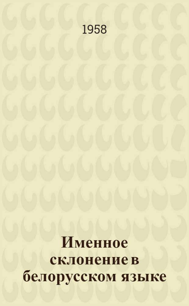 Именное склонение в белорусском языке : (Имя существительное) : Ч. 1 : Единственное число : Автореферат дис. на соискание учен. степени доктора филол. наук