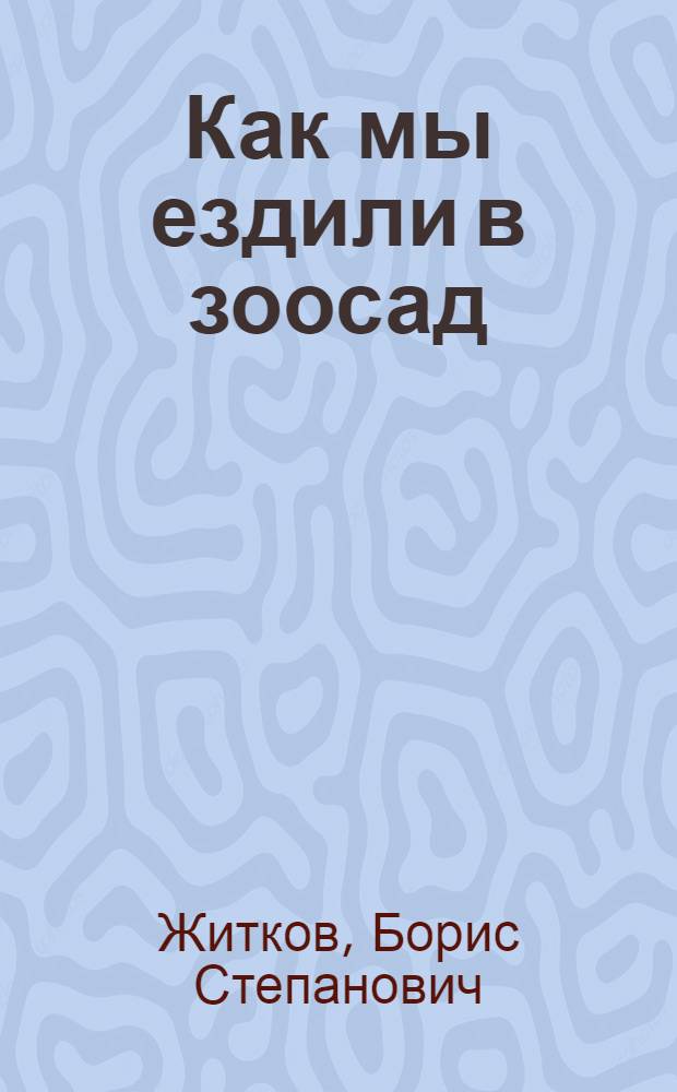 Как мы ездили в зоосад : Из книги "Что я видел" : Для дошкольного возраста