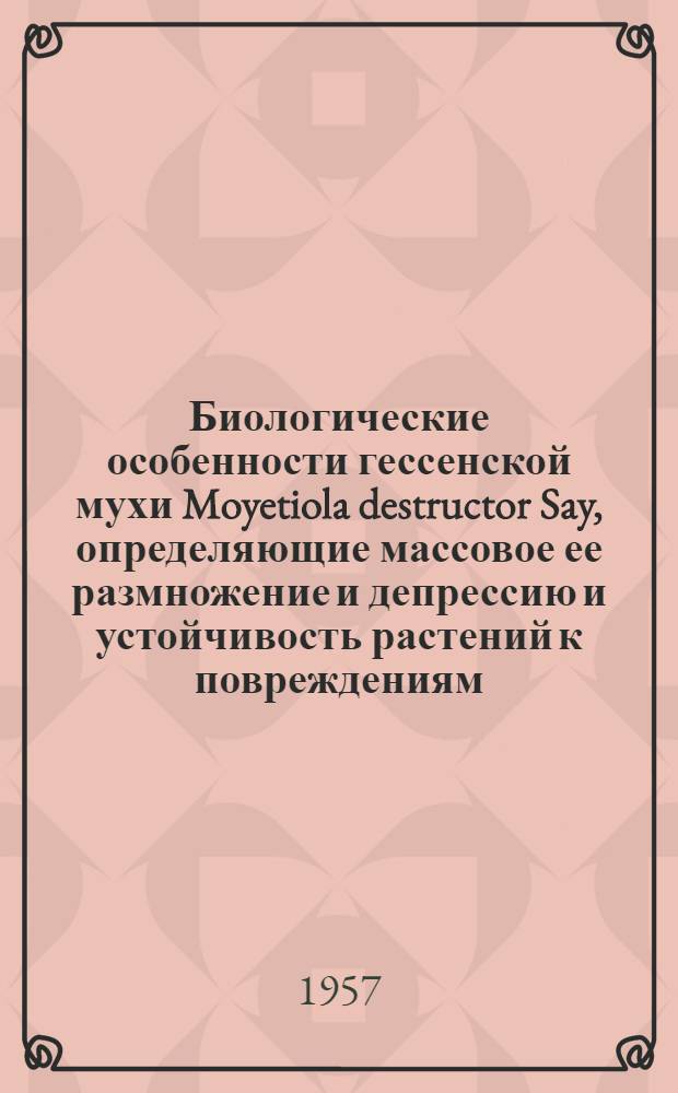 Биологические особенности гессенской мухи Moyetiola destructor Say, определяющие массовое ее размножение и депрессию и устойчивость растений к повреждениям : Автореферат дис. на соискание учен. степени доктора с.-х. наук