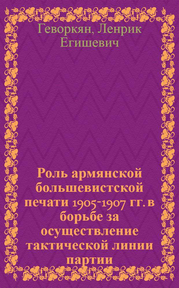 Роль армянской большевистской печати 1905-1907 гг. в борьбе за осуществление тактической линии партии : Автореферат дис. на соискание учен. степени кандидата ист. наук