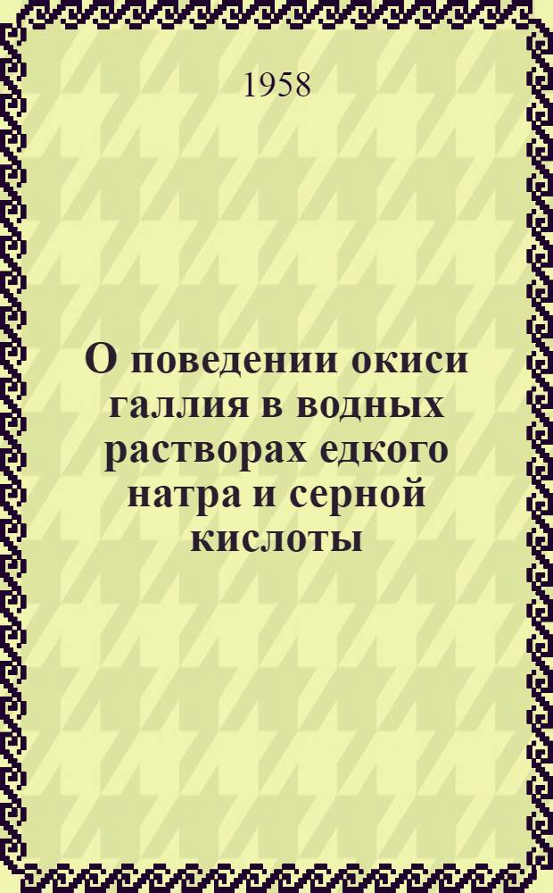 О поведении окиси галлия в водных растворах едкого натра и серной кислоты : Автореферат дис. на соискание учен. степени кандидата техн. наук