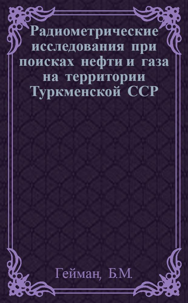 Радиометрические исследования при поисках нефти и газа на территории Туркменской ССР : Обзорный доклад по материалам, представл. на V Всесоюз. науч.-техн. геофиз. конференцию