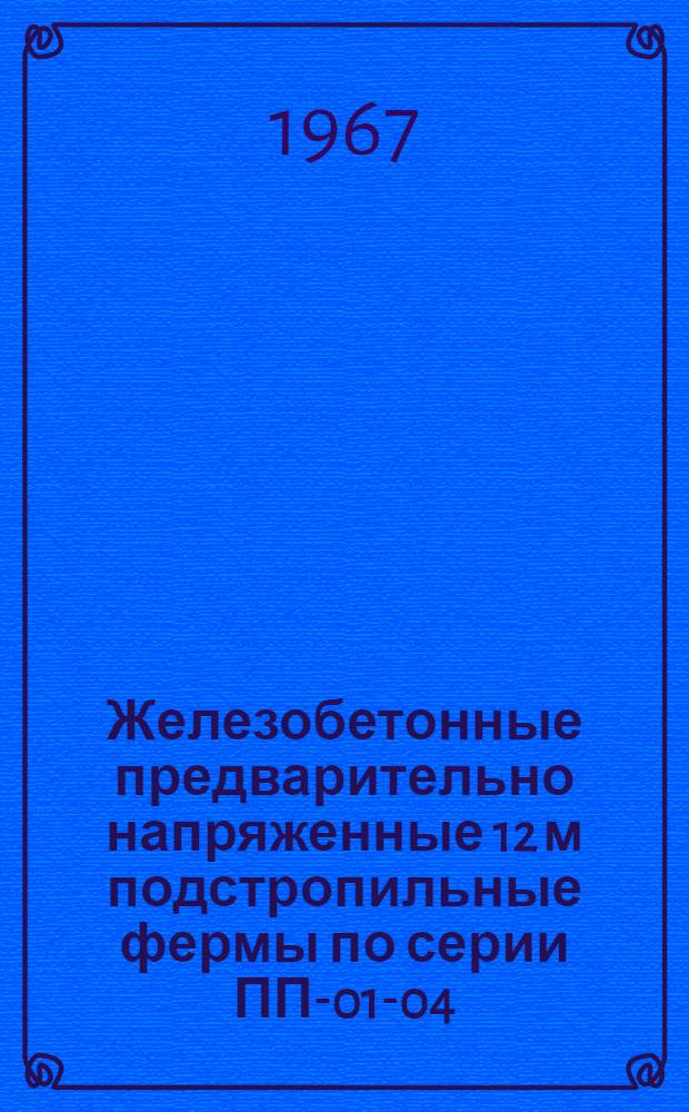 Железобетонные предварительно напряженные 12 м подстропильные фермы по серии ПП-01-04/62 : ТУ-21-71-67 : Техн. условия : Утв. 27/Х 1967 г. : Вып. 1-