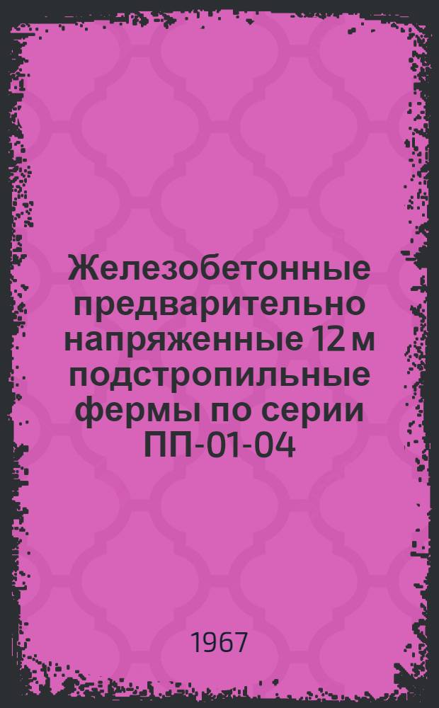 Железобетонные предварительно напряженные 12 м подстропильные фермы по серии ПП-01-04/62 : ТУ-21-71-67 Техн. условия Утв. 27/Х 1967 г. Вып. 1-. Вып. 1