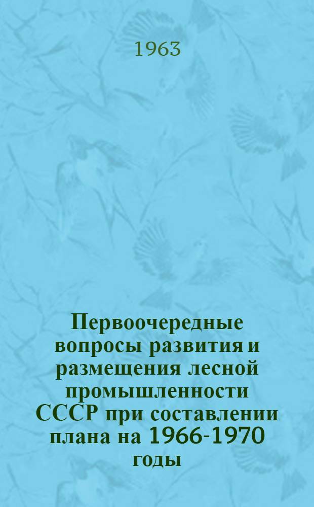 Первоочередные вопросы развития и размещения лесной промышленности СССР при составлении плана на 1966-1970 годы