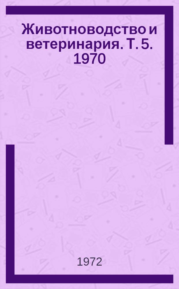 Животноводство и ветеринария. [Т. 5]. 1970