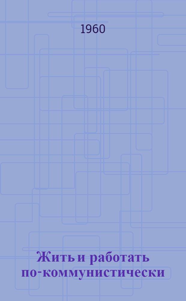 Жить и работать по-коммунистически : Беседы о книгах в помощь молодому читателю худож. литературы : Беседы 1-10