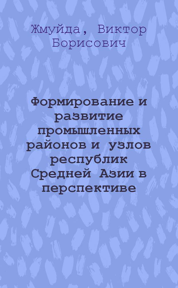 Формирование и развитие промышленных районов и узлов республик Средней Азии в перспективе : (Доклад на заседании Среднеазиатской комис. АН СССР по проблеме "Размещение произв. сил СССР"