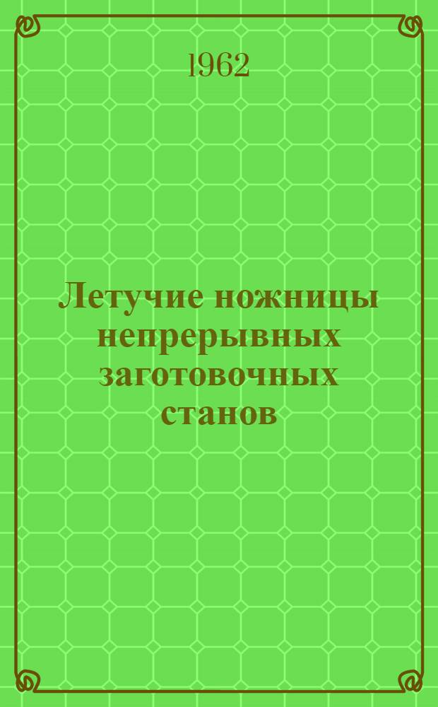 [Летучие ножницы непрерывных заготовочных станов : (Изыскание конструкции, наладка и исследование)