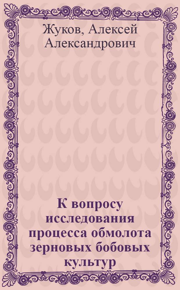 К вопросу исследования процесса обмолота зерновых бобовых культур : Автореферат дис., представл. Совету Сарат. с.-х. ин-та на соискание учен. степени кандидата техн. наук