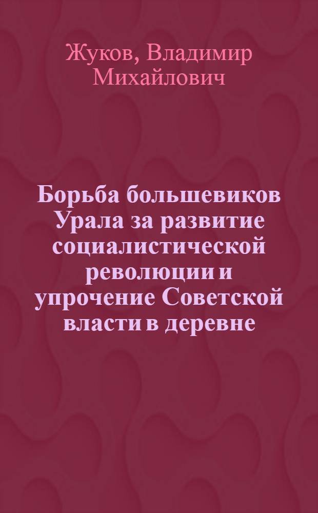Борьба большевиков Урала за развитие социалистической революции и упрочение Советской власти в деревне (1917-1918 годы) : (По материалам б. Перм. губ.) : Автореферат дис. на соискание учен. степени кандидата ист. наук