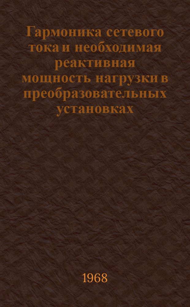 Гармоника сетевого тока и необходимая реактивная мощность нагрузки в преобразовательных установках - защита от высших гармоник с косинусными (статическими) конденсаторами : Доп. доклад по теме 42 плана работ ПКС СЭВ на 1968 г. : По материалам Герм. Демокр. Республики