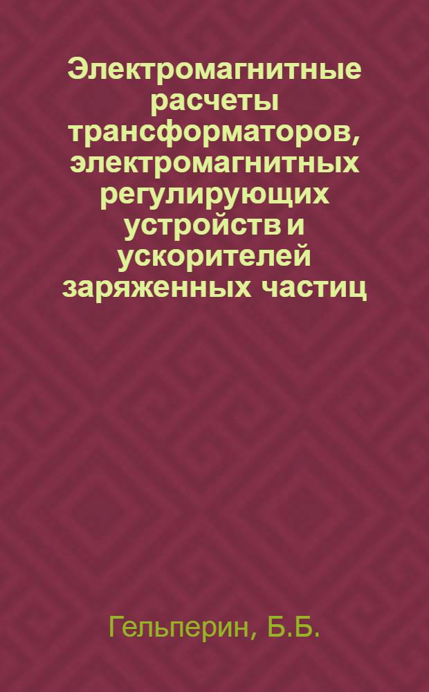 Электромагнитные расчеты трансформаторов, электромагнитных регулирующих устройств и ускорителей заряженных частиц : Доклад на соискание учен. степени д-ра техн. наук