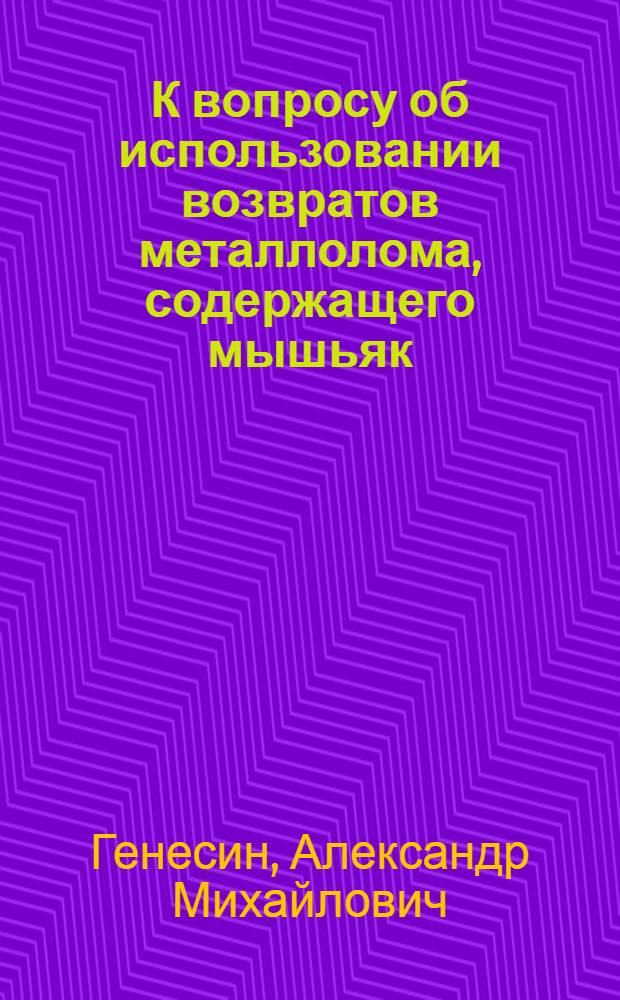 К вопросу об использовании возвратов металлолома, содержащего мышьяк : (Доклад на Укр. респ. совещании по расширению использования металла из руд Керч. месторождения)