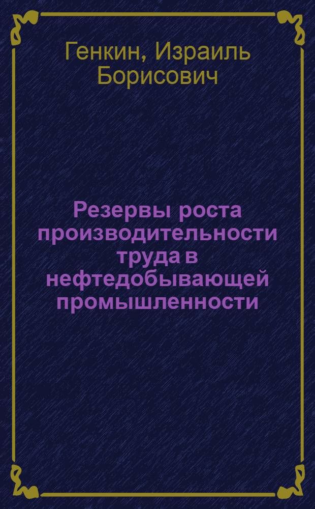Резервы роста производительности труда в нефтедобывающей промышленности : Доклад по дис., представл. на соискание учен. степени канд. экон. наук