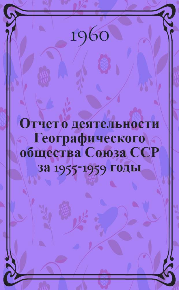 Отчет о деятельности Географического общества Союза ССР за 1955-1959 годы