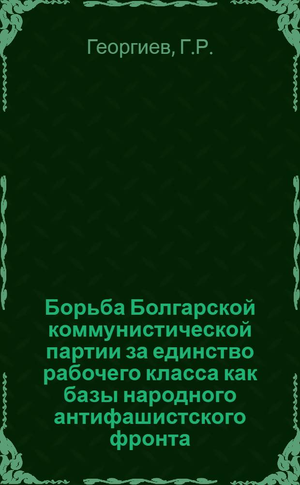 Борьба Болгарской коммунистической партии за единство рабочего класса как базы народного антифашистского фронта (1934-1939 гг.) : Автореферат дис. на соискание учен. степени кандидата ист. наук