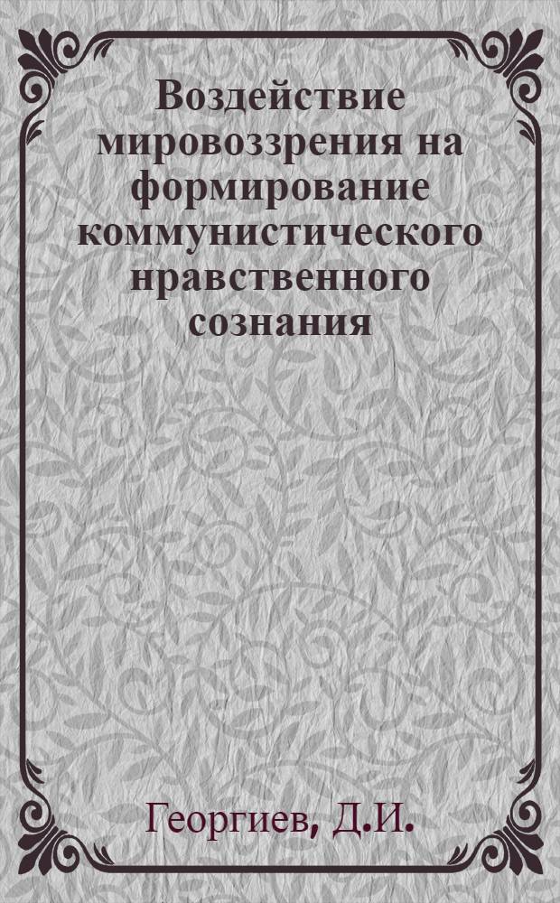 Воздействие мировоззрения на формирование коммунистического нравственного сознания : (По материалам Болгарской Нар. Республики) : Автореферат дис. на соискание учен. степени кандидата филос. наук