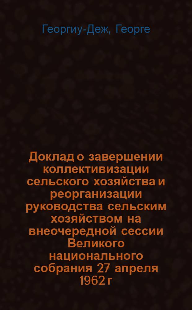 Доклад о завершении коллективизации сельского хозяйства и реорганизации руководства сельским хозяйством на внеочередной сессии Великого национального собрания 27 апреля 1962 г.