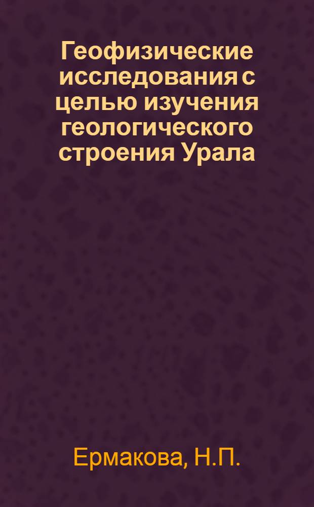 Геофизические исследования с целью изучения геологического строения Урала : Обзорный доклад по материалам, представл. на V Всесоюз. науч.-техн. геофиз. конференцию