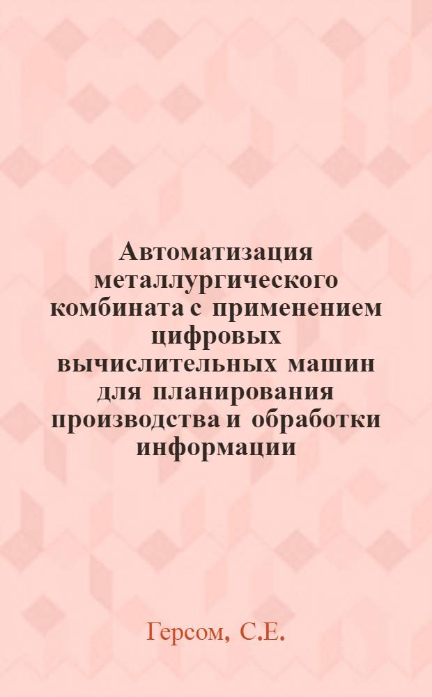 Автоматизация металлургического комбината с применением цифровых вычислительных машин для планирования производства и обработки информации : Доклад, предмтавл. на Второй Междунар. конгресс ИВАК. г. Базель, Швейцария. (27 авг. - 4 сент. 1963 г.)