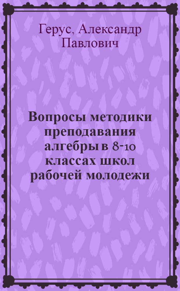 Вопросы методики преподавания алгебры в 8-10 классах школ рабочей молодежи : Автореферат дисс. на соискание учен. степени кандидата пед. наук по методике математики