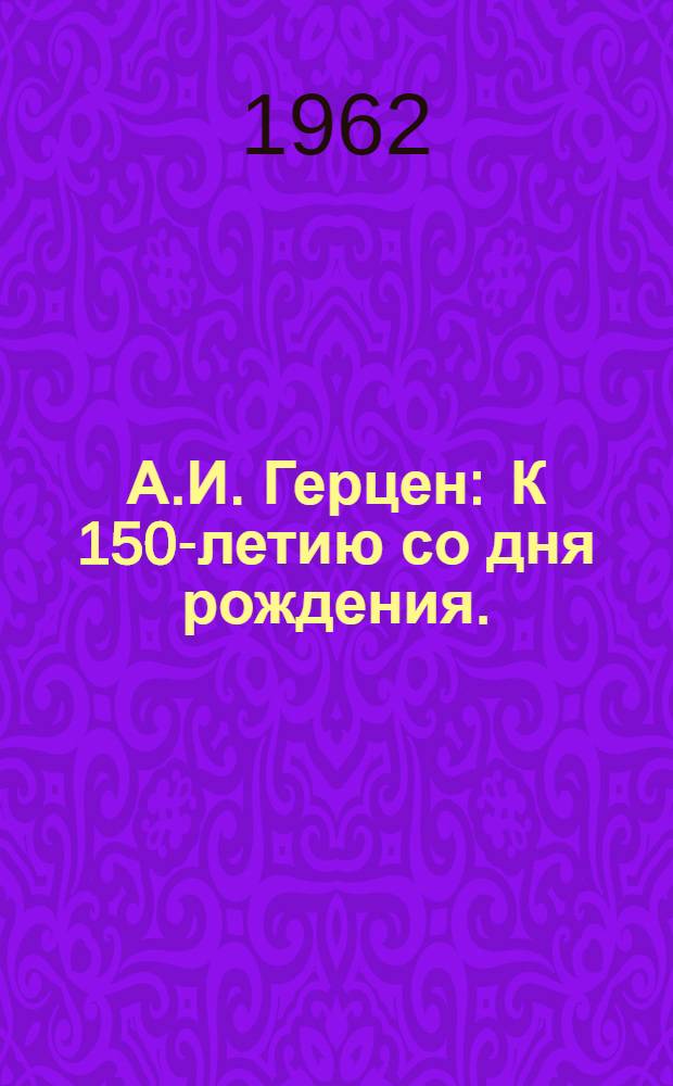 А.И. Герцен : К 150-летию со дня рождения. (1812-6/IV-1962) : Метод. материалы