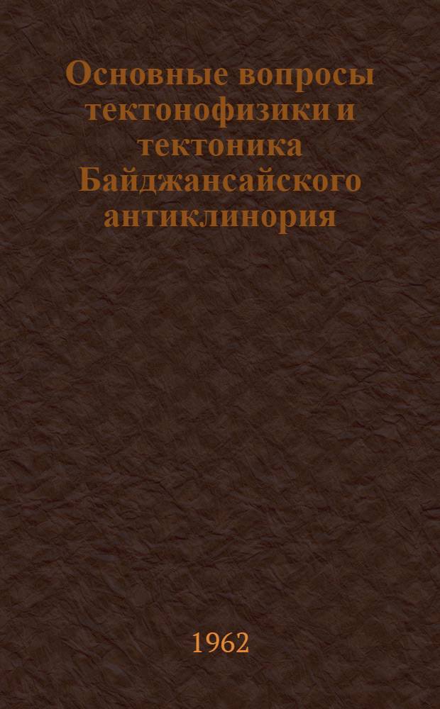 Основные вопросы тектонофизики и тектоника Байджансайского антиклинория : Автореферат дис., представл. на соискание учен. степени доктора геол.-минерал. наук