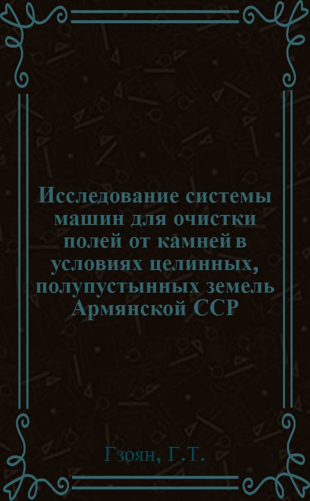 Исследование системы машин для очистки полей от камней в условиях целинных, полупустынных земель Армянской ССР : Автореферат дис. на соискание учен. степени кандидата техн. наук