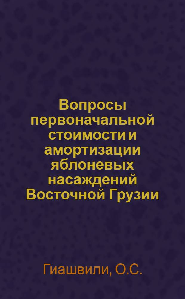 Вопросы первоначальной стоимости и амортизации яблоневых насаждений Восточной Грузии : (На примере колхозов Горийского, Карел., Цхинвал. и Ахалцих. районов) : Автореферат дис. на соискание учен. степени канд. экон. наук