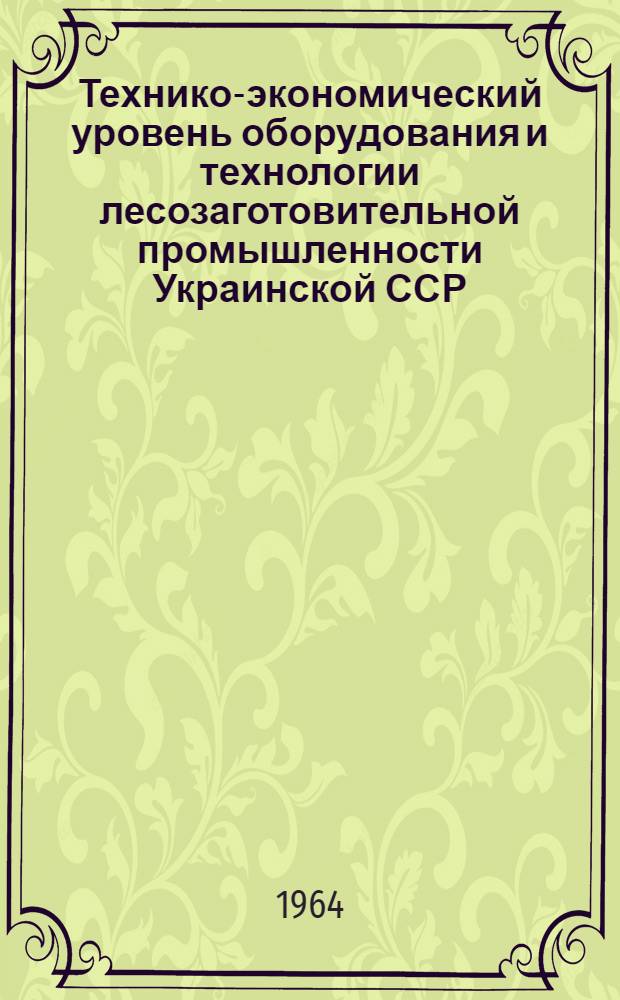 Технико-экономический уровень оборудования и технологии лесозаготовительной промышленности Украинской ССР : Обзор