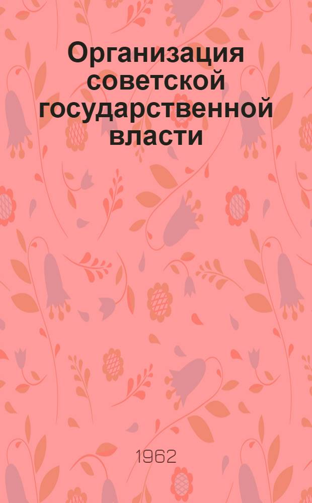 Организация советской государственной власти : Гл. 5 для 7 т. "Истории СССР с древнейших времен до наших дней"
