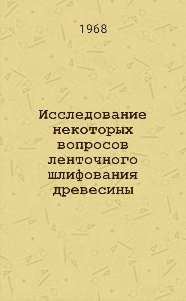 Исследование некоторых вопросов ленточного шлифования древесины : Автореферат дис. на соискание учен. степени канд. техн. наук. (421)