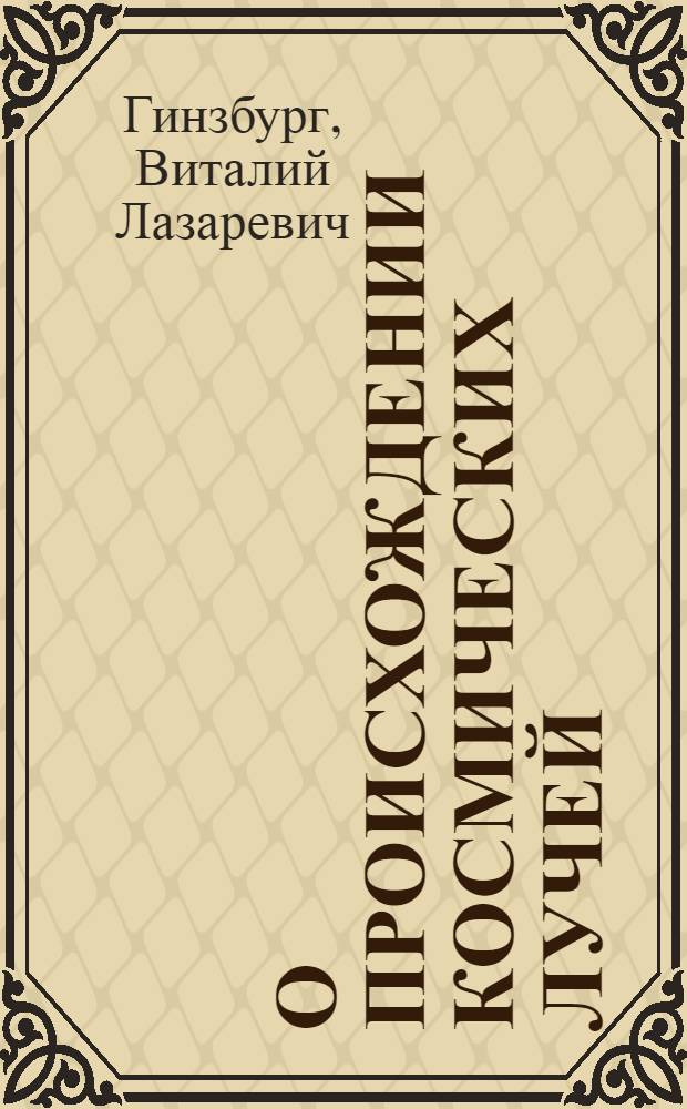 О происхождении космических лучей : (Доклад, подготовленный для 10-ой Междунар. конференции по косм. лучам (Калгари, Канада, июнь 1967 г.))