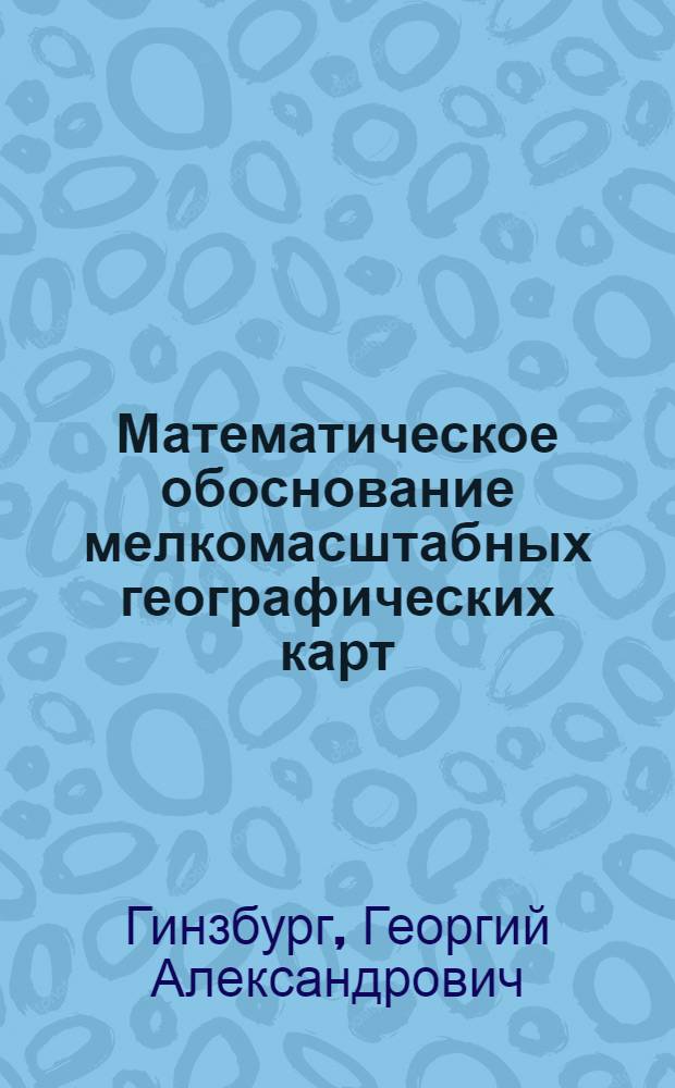 Математическое обоснование мелкомасштабных географических карт : Автореферат дис., представл. на соискание учен. степени доктора техн. наук