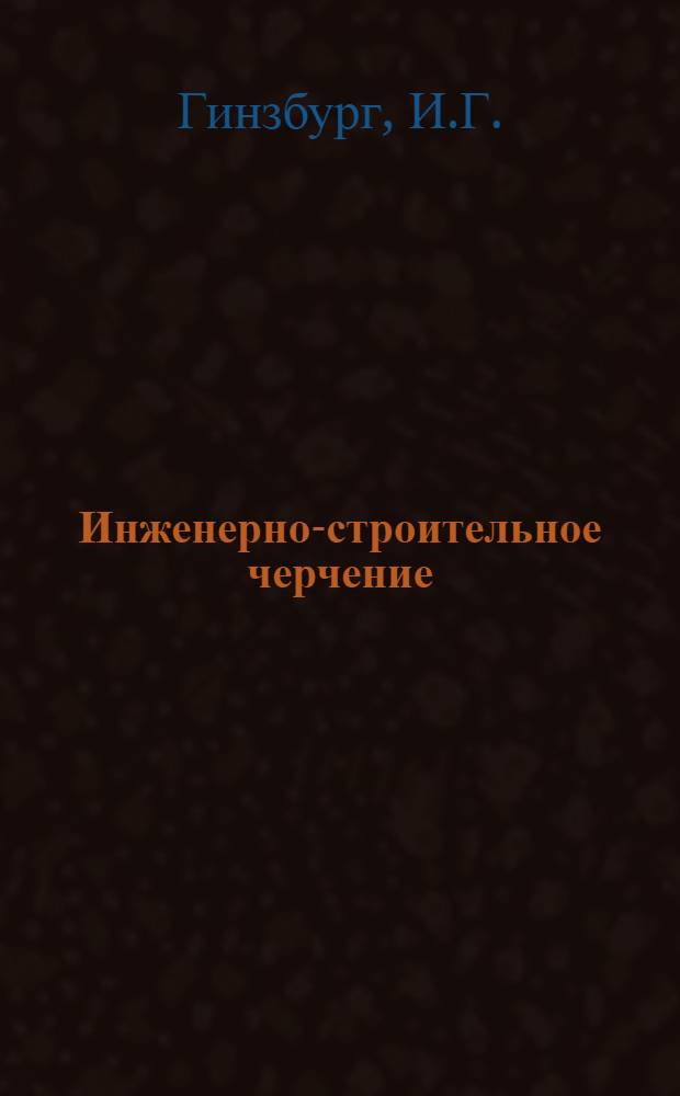 Инженерно-строительное черчение : Краткий курс и метод. указания : Для студентов II курса специальностей "Строительство ж. д.", "Мосты и тоннели" и "Пром. и гражд. строительство"