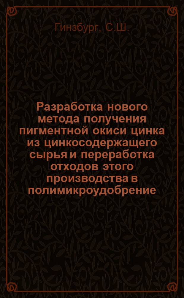 Разработка нового метода получения пигментной окиси цинка из цинкосодержащего сырья и переработка отходов этого производства в полимикроудобрение : Доклад по выполненным и опублик. работам на соискание учен. степени кандидата техн. наук