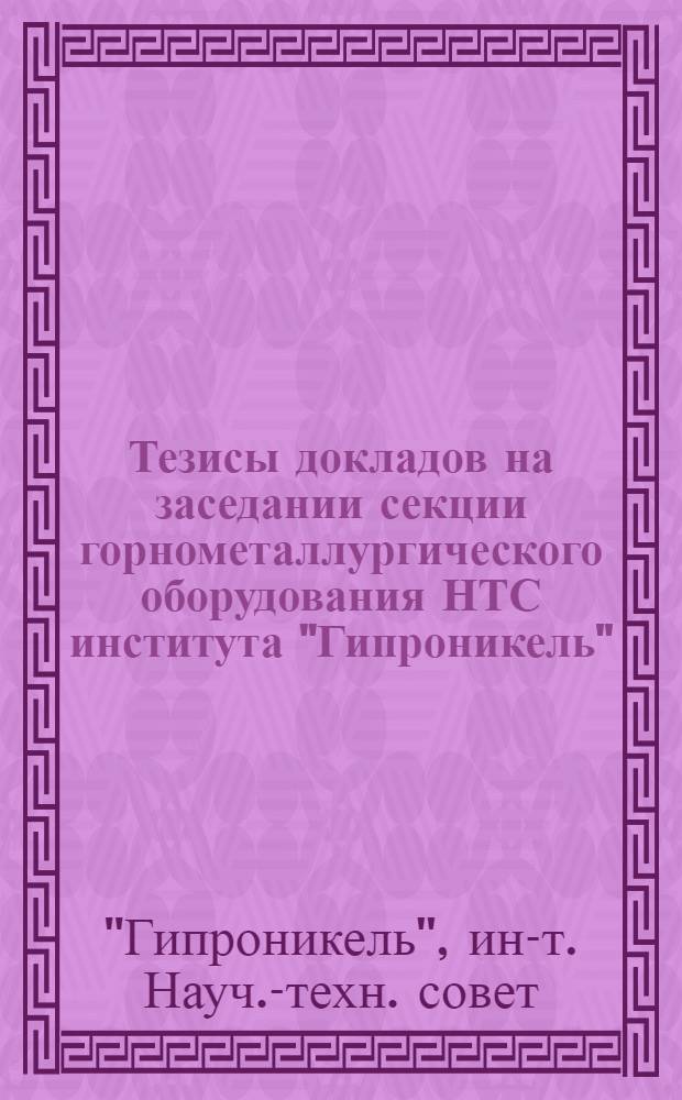 Тезисы докладов на заседании секции горнометаллургического оборудования НТС института "Гипроникель", посвященного основным итогам и задачам в области комплексной механизации рудников цветной металлургии. 27-28 июня 1967 г.