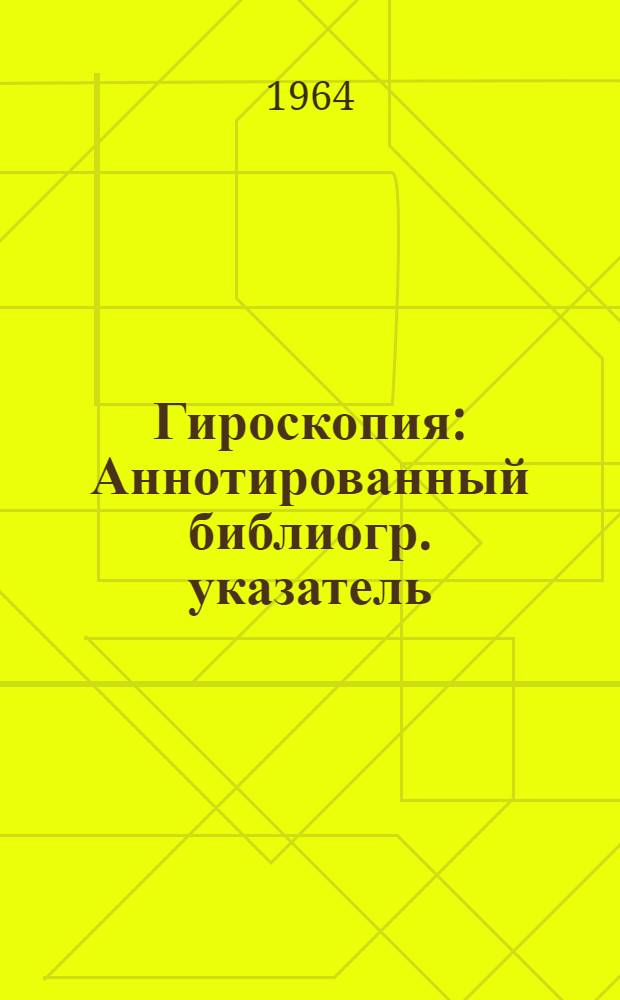 Гироскопия : Аннотированный библиогр. указатель : Отечеств. и иностр. книжная, журн. и патентная литература за сент. 1962 - дек. 1963 гг