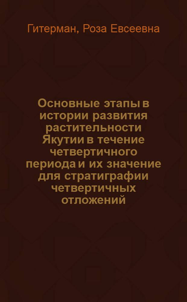 Основные этапы в истории развития растительности Якутии в течение четвертичного периода и их значение для стратиграфии четвертичных отложений : Автореферат дис. на соискание учен. степени кандидата геол.-минерал. наук
