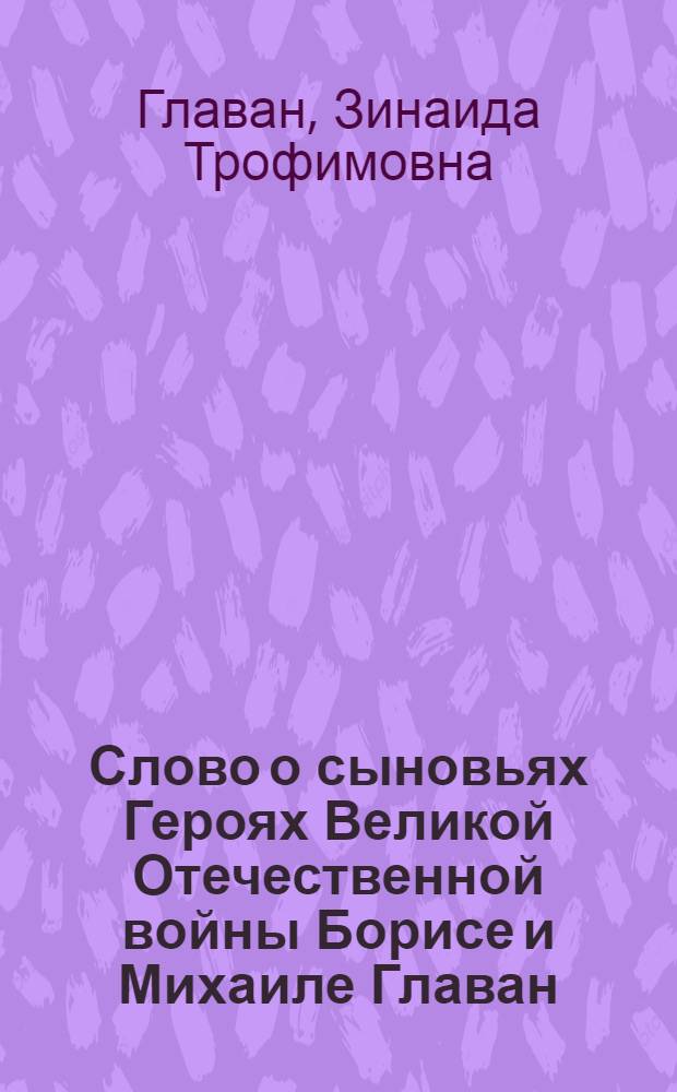 Слово о сыновьях [Героях Великой Отечественной войны Борисе и Михаиле Главан : Для сред. и ст. школьного возраста