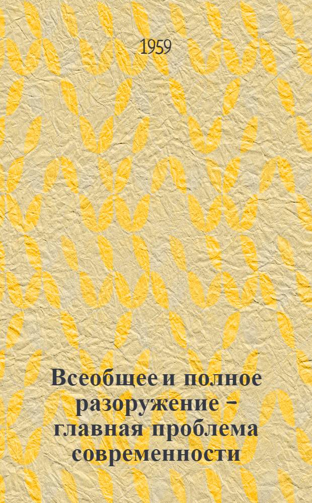 Всеобщее и полное разоружение - главная проблема современности : (Стенограмма лекций, прочит. на Науч.-метод. совещании по соврем. проблемам мировой экономики и междунар. отношений)