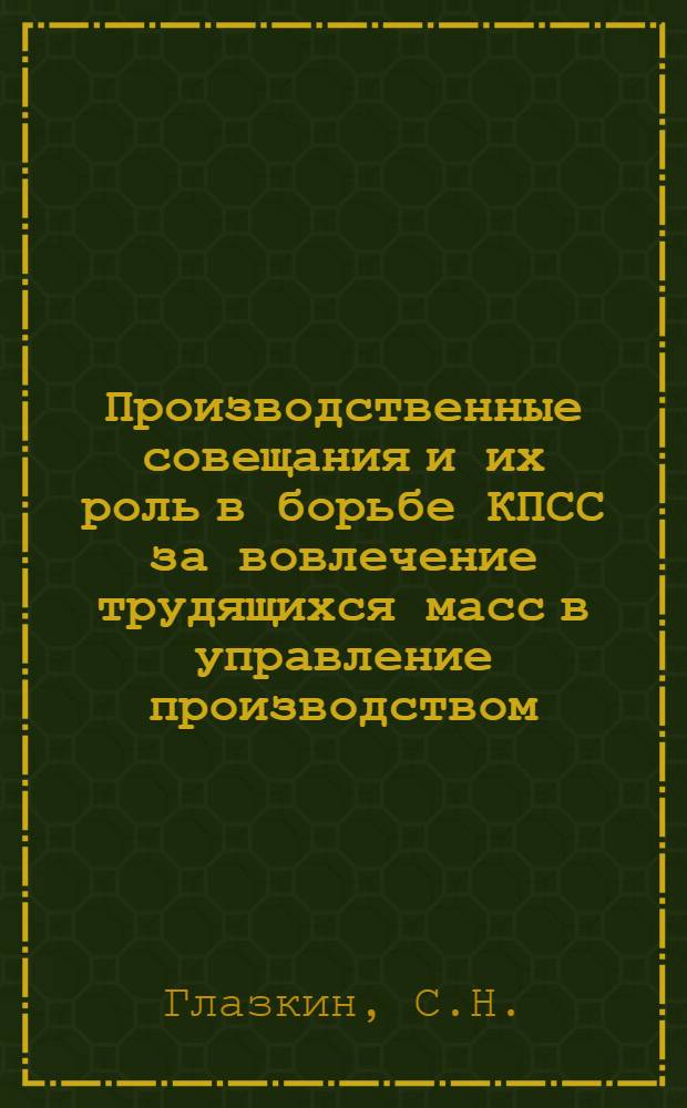 Производственные совещания и их роль в борьбе КПСС за вовлечение трудящихся масс в управление производством (1958-1965 гг.) : Автореферат дис. на соискание учен. степени канд. ист. наук