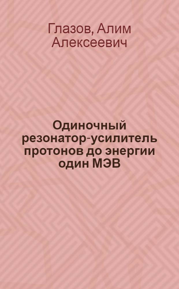 Одиночный резонатор-усилитель протонов до энергии один МЭВ : Автореферат дис., представл. на соискание учен. степени кандидата физ.-мат. наук