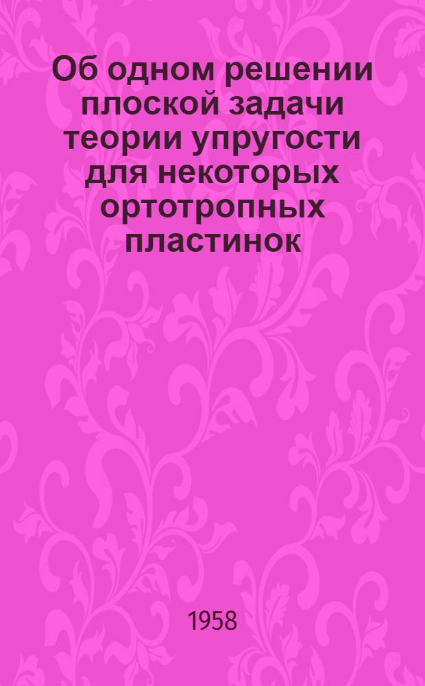 Об одном решении плоской задачи теории упругости для некоторых ортотропных пластинок : Автореферат дис., представл. на соискание учен. степени кандидата техн. наук