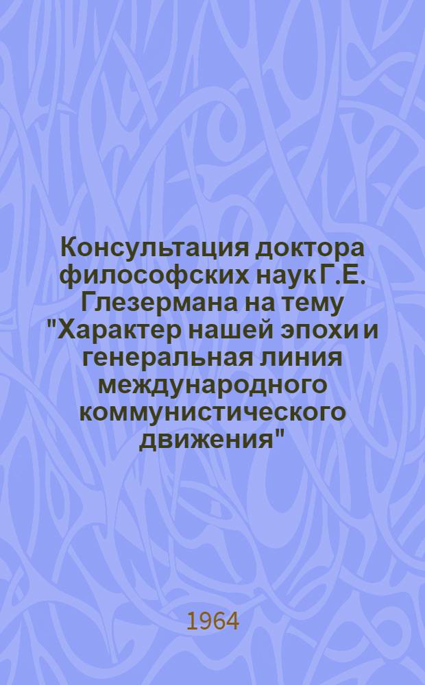 Консультация доктора философских наук Г.Е. Глезермана на тему "Характер нашей эпохи и генеральная линия международного коммунистического движения". 9 сентября 1964 г.